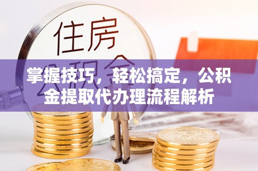 集安掌握技巧，轻松搞定，公积金提取代办理流程解析