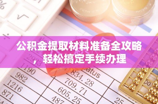 集安公积金提取材料准备全攻略，轻松搞定手续办理