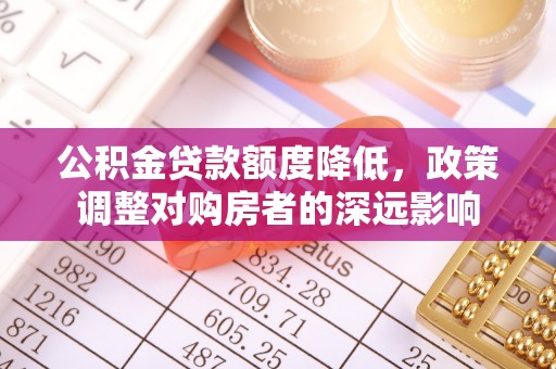 集安公积金贷款额度降低，政策调整对购房者的深远影响