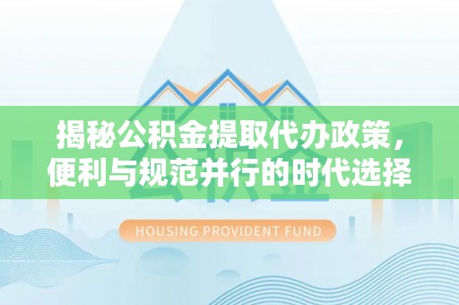 集安揭秘公积金提取代办政策，便利与规范并行的时代选择