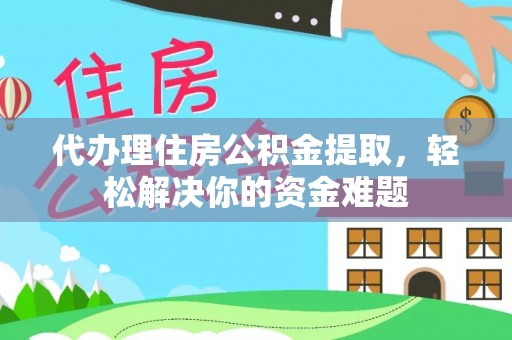 集安代办理住房公积金提取，轻松解决你的资金难题