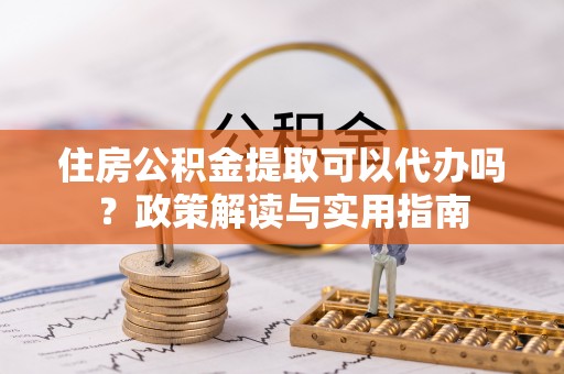 集安住房公积金提取可以代办吗？政策解读与实用指南
