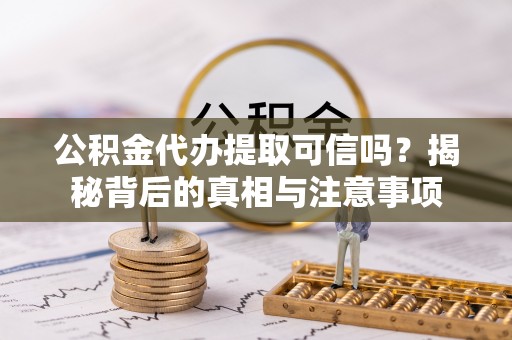 集安公积金代办提取可信吗？揭秘背后的真相与注意事项