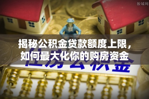 集安揭秘公积金贷款额度上限，如何最大化你的购房资金