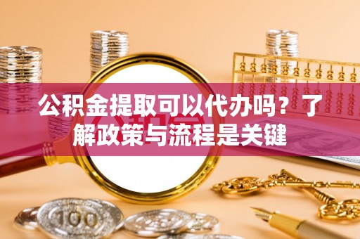 集安公积金提取可以代办吗？了解政策与流程是关键