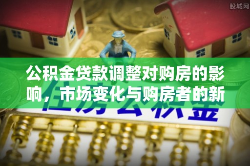 集安公积金贷款调整对购房的影响，市场变化与购房者的新选择