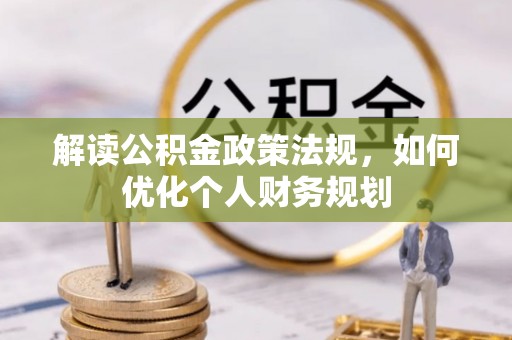 集安解读公积金政策法规，如何优化个人财务规划