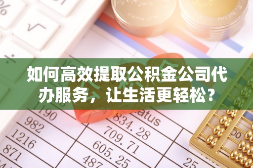 集安如何高效提取公积金公司代办服务，让生活更轻松？