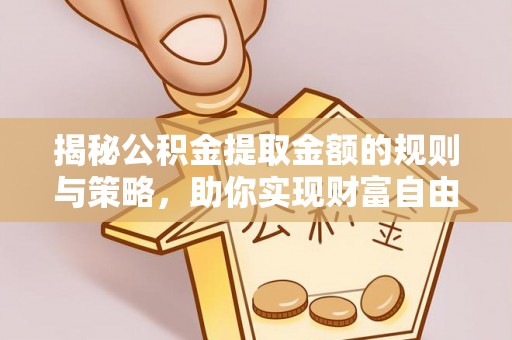 集安揭秘公积金提取金额的规则与策略，助你实现财富自由