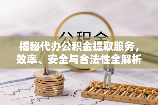 集安揭秘代办公积金提取服务，效率、安全与合法性全解析