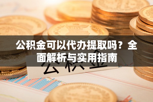 集安公积金可以代办提取吗？全面解析与实用指南