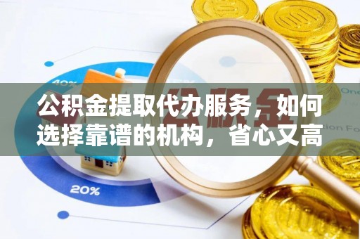 集安公积金提取代办服务，如何选择靠谱的机构，省心又高效