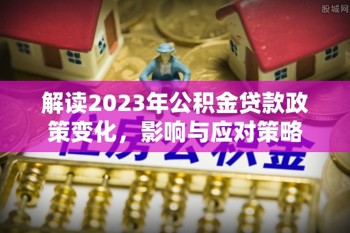 集安解读2023年公积金贷款政策变化，影响与应对策略