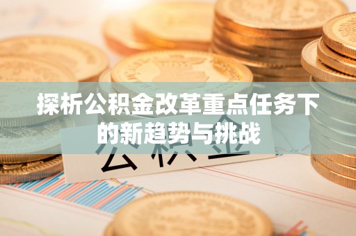 集安探析公积金改革重点任务下的新趋势与挑战