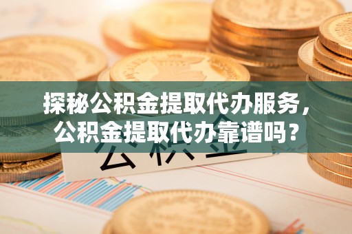 集安探秘公积金提取代办服务，公积金提取代办靠谱吗？