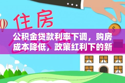 集安公积金贷款利率下调，购房成本降低，政策红利下的新机遇