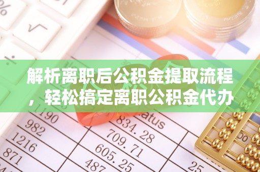 集安解析离职后公积金提取流程，轻松搞定离职公积金代办提取手续