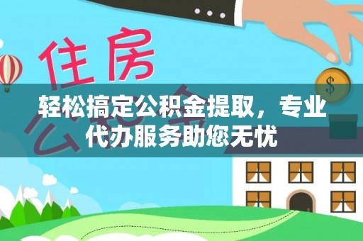 集安轻松搞定公积金提取，专业代办服务助您无忧