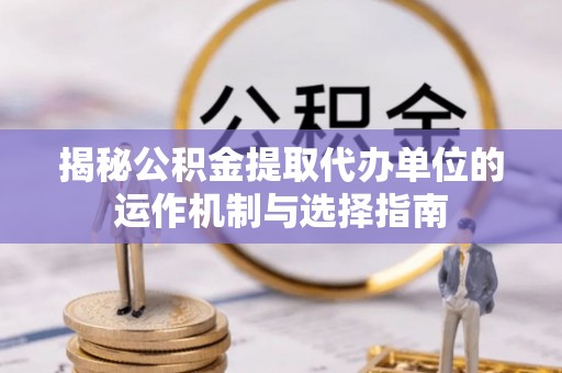 集安揭秘公积金提取代办单位的运作机制与选择指南