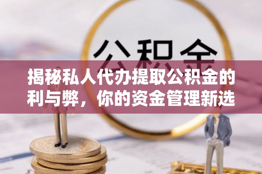 集安揭秘私人代办提取公积金的利与弊，你的资金管理新选择