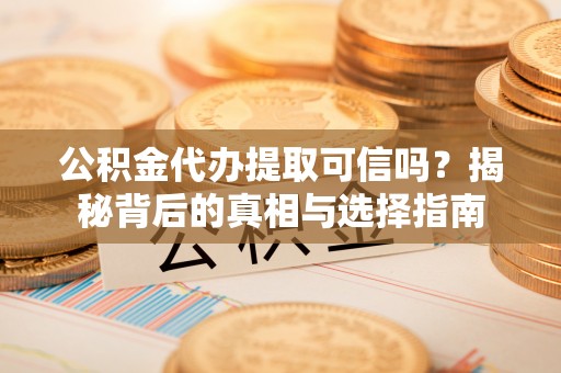 集安公积金代办提取可信吗？揭秘背后的真相与选择指南