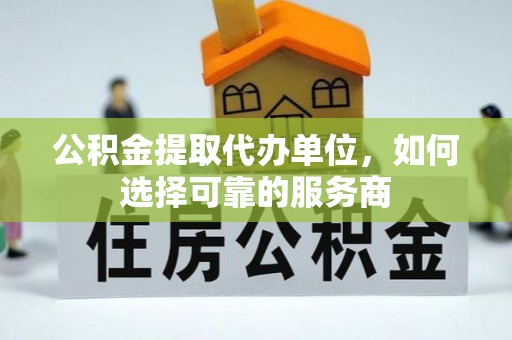 集安公积金提取代办单位，如何选择可靠的服务商