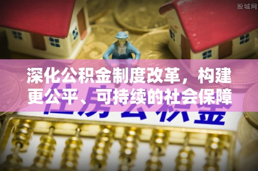 集安深化公积金制度改革，构建更公平、可持续的社会保障体系