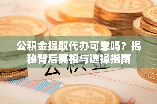 集安公积金提取代办可靠吗？揭秘背后真相与选择指南