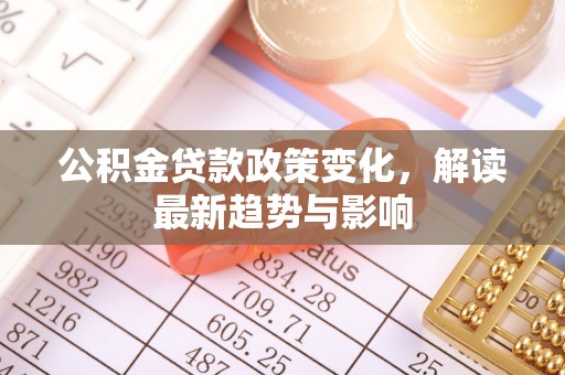 集安公积金贷款政策变化，解读最新趋势与影响