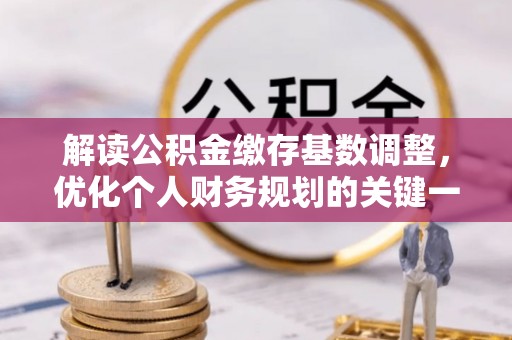 集安解读公积金缴存基数调整，优化个人财务规划的关键一步