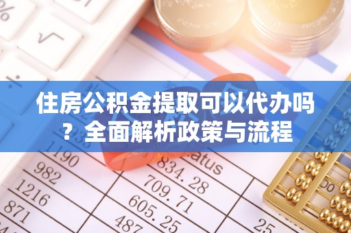 集安住房公积金提取可以代办吗？全面解析政策与流程