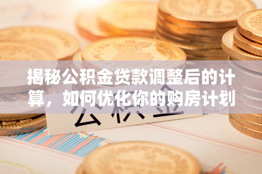 集安揭秘公积金贷款调整后的计算，如何优化你的购房计划