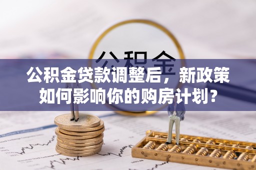 集安公积金贷款调整后，新政策如何影响你的购房计划？