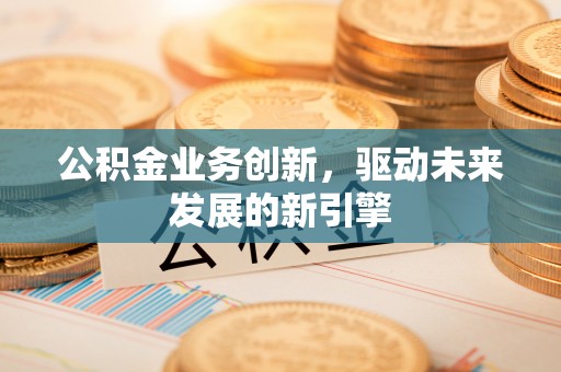 集安公积金业务创新，驱动未来发展的新引擎