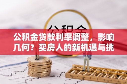 集安公积金贷款利率调整，影响几何？买房人的新机遇与挑战