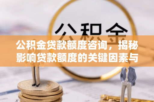 集安公积金贷款额度咨询，揭秘影响贷款额度的关键因素与实用攻略