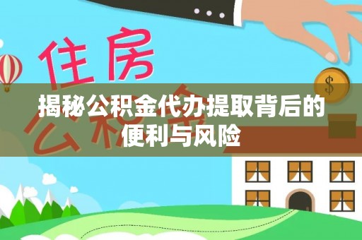 集安揭秘公积金代办提取背后的便利与风险