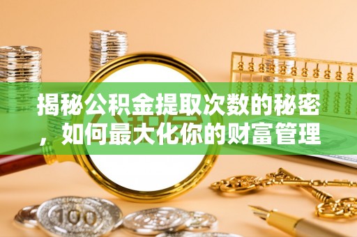 集安揭秘公积金提取次数的秘密，如何最大化你的财富管理