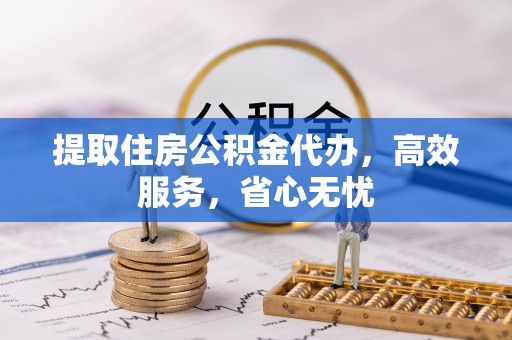 集安提取住房公积金代办，高效服务，省心无忧