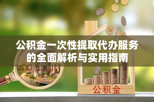 集安公积金一次性提取代办服务的全面解析与实用指南