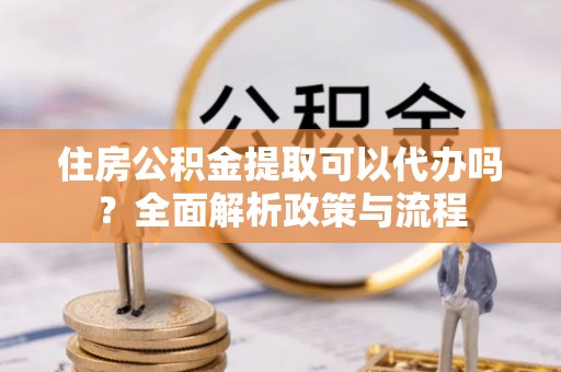 集安住房公积金提取可以代办吗？全面解析政策与流程