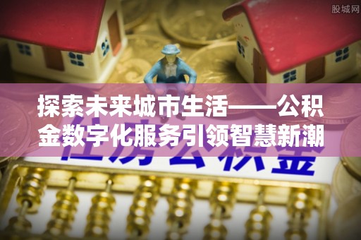 集安探索未来城市生活——公积金数字化服务引领智慧新潮流