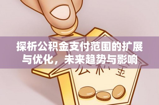 集安探析公积金支付范围的扩展与优化，未来趋势与影响