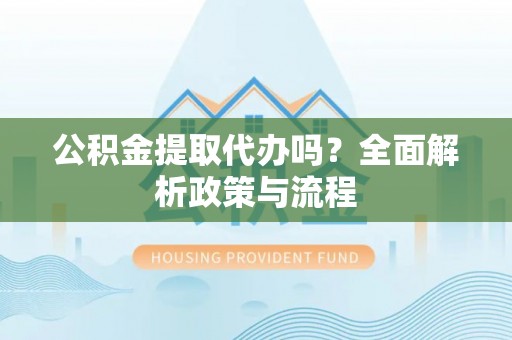 集安公积金提取代办吗？全面解析政策与流程