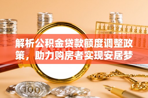 集安解析公积金贷款额度调整政策，助力购房者实现安居梦想