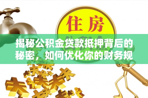 集安揭秘公积金贷款抵押背后的秘密，如何优化你的财务规划
