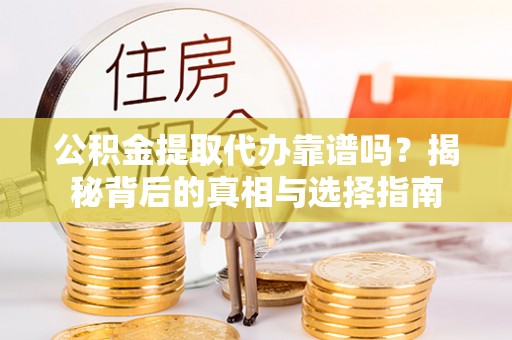 集安公积金提取代办靠谱吗？揭秘背后的真相与选择指南