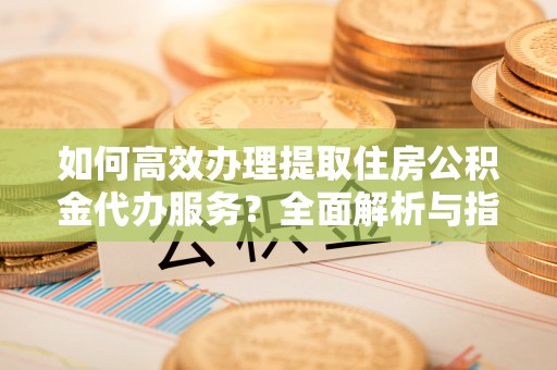 集安如何高效办理提取住房公积金代办服务？全面解析与指南