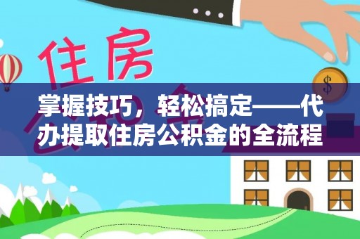集安掌握技巧，轻松搞定——代办提取住房公积金的全流程解析