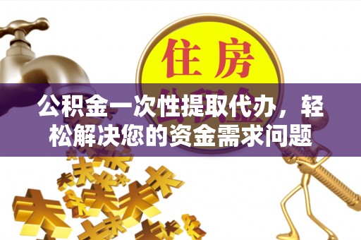 集安公积金一次性提取代办，轻松解决您的资金需求问题